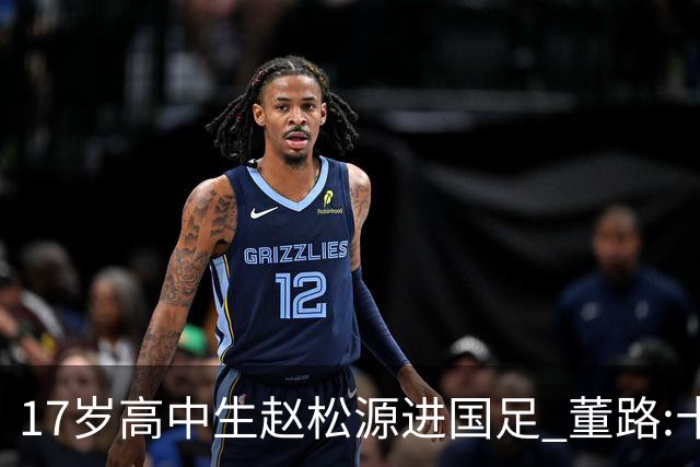 17岁高中生赵松源进国足 董路:十年内或不会再有